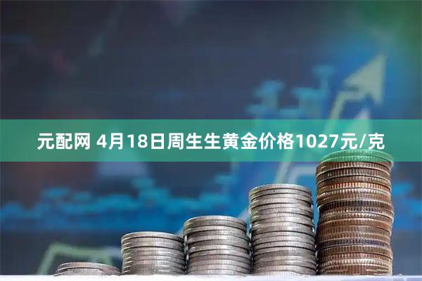 元配网 4月18日周生生黄金价格1027元/克