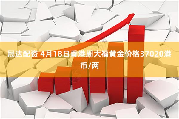 冠达配资 4月18日香港周大福黄金价格37020港币/两
