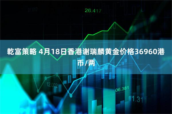 乾富策略 4月18日香港谢瑞麟黄金价格36960港币/两