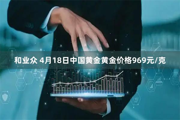 和业众 4月18日中国黄金黄金价格969元/克