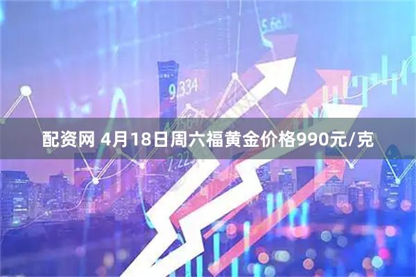 配资网 4月18日周六福黄金价格990元/克