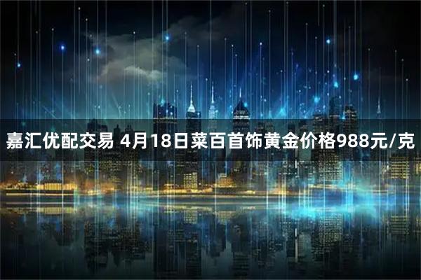 嘉汇优配交易 4月18日菜百首饰黄金价格988元/克