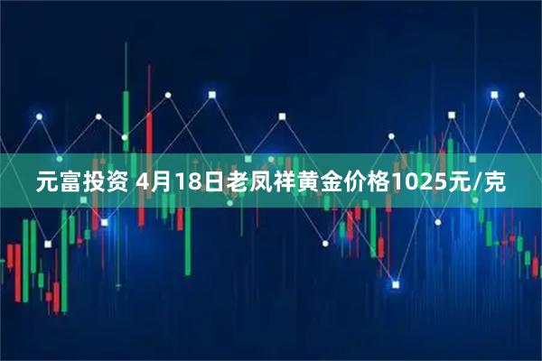 元富投资 4月18日老凤祥黄金价格1025元/克