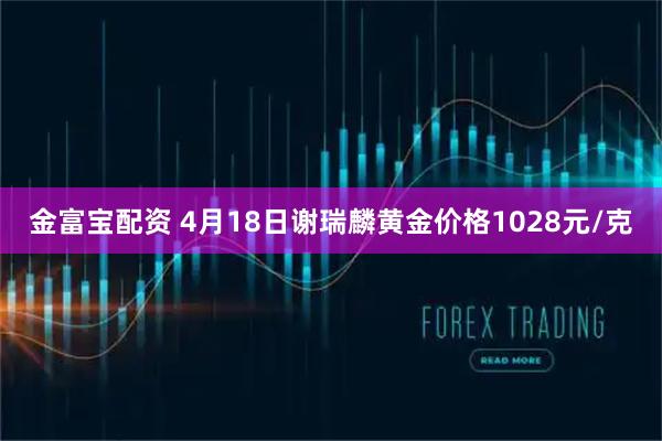 金富宝配资 4月18日谢瑞麟黄金价格1028元/克