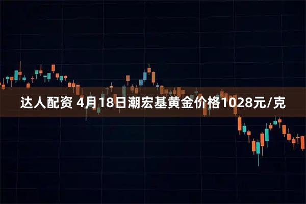 达人配资 4月18日潮宏基黄金价格1028元/克
