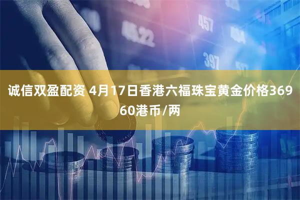 诚信双盈配资 4月17日香港六福珠宝黄金价格36960港币/两