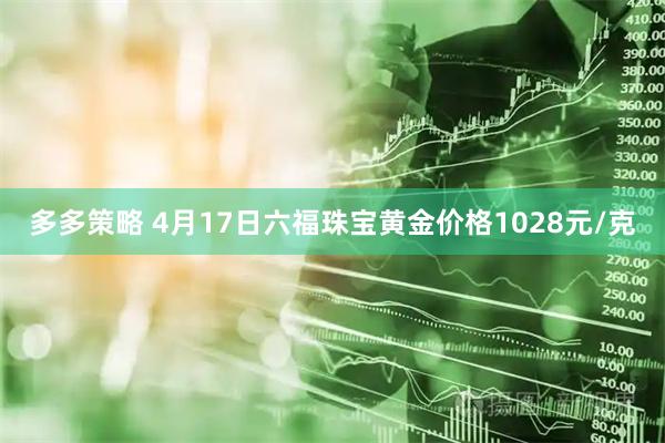 多多策略 4月17日六福珠宝黄金价格1028元/克