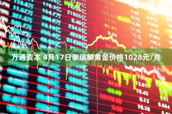 万通资本 4月17日谢瑞麟黄金价格1028元/克