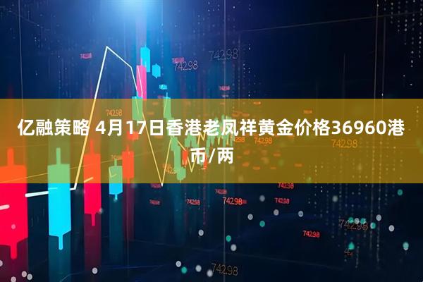 亿融策略 4月17日香港老凤祥黄金价格36960港币/两