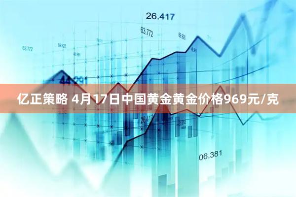 亿正策略 4月17日中国黄金黄金价格969元/克
