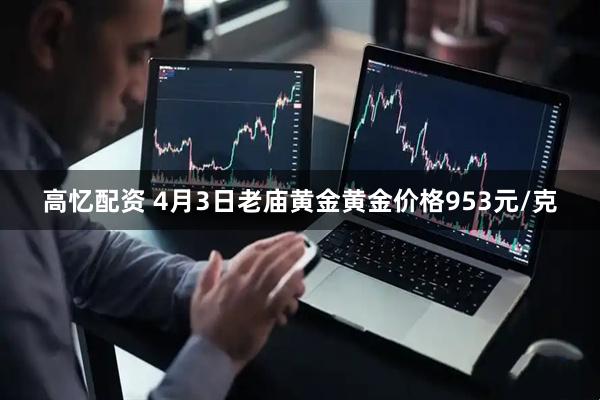 高忆配资 4月3日老庙黄金黄金价格953元/克