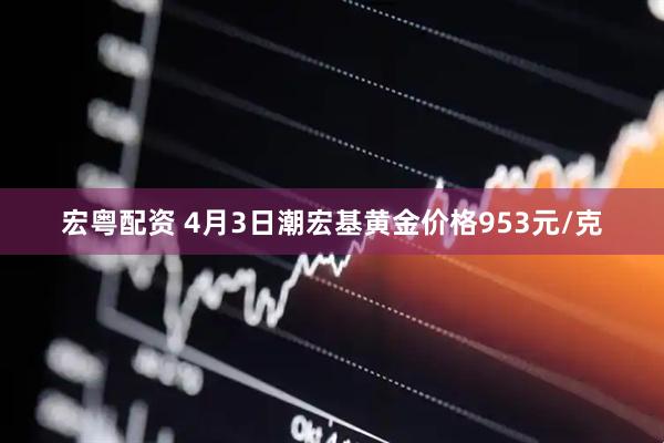 宏粤配资 4月3日潮宏基黄金价格953元/克