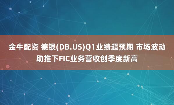 金牛配资 德银(DB.US)Q1业绩超预期 市场波动助推下FIC业务营收创季度新高
