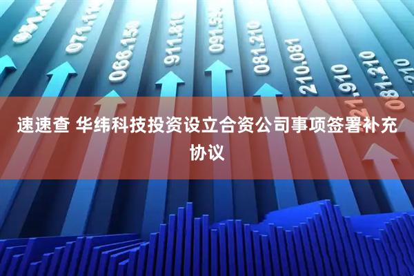 速速查 华纬科技投资设立合资公司事项签署补充协议