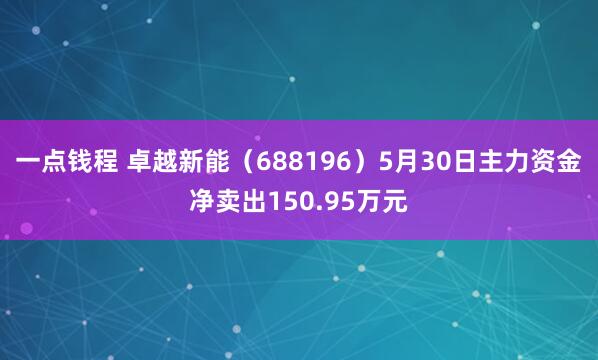 一点钱程 卓越新能（688196）5月30日主力资金净卖出150.95万元