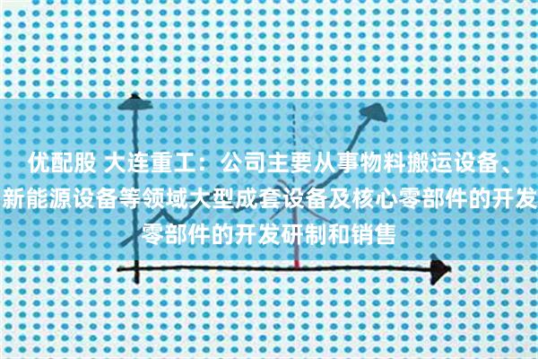 优配股 大连重工：公司主要从事物料搬运设备、冶金设备、新能源设备等领域大型成套设备及核心零部件的开发研制和销售