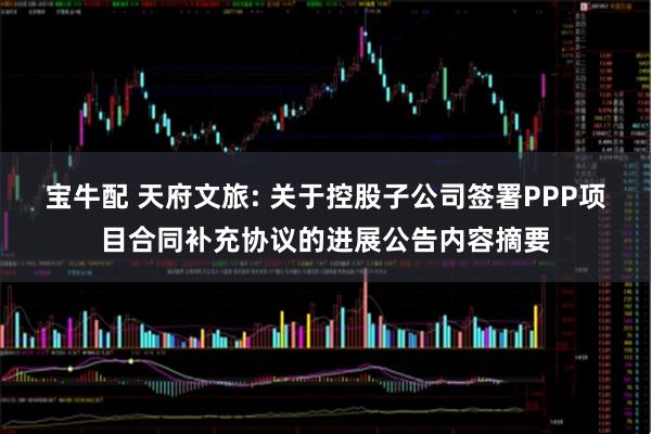 宝牛配 天府文旅: 关于控股子公司签署PPP项目合同补充协议的进展公告内容摘要