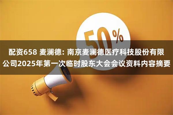 配资658 麦澜德: 南京麦澜德医疗科技股份有限公司2025年第一次临时股东大会会议资料内容摘要
