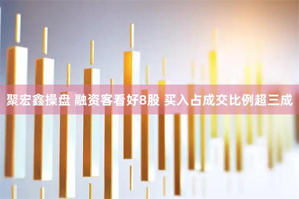 聚宏鑫操盘 融资客看好8股 买入占成交比例超三成
