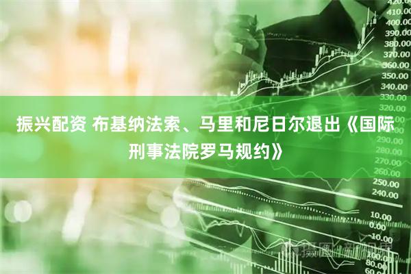 振兴配资 布基纳法索、马里和尼日尔退出《国际刑事法院罗马规约》
