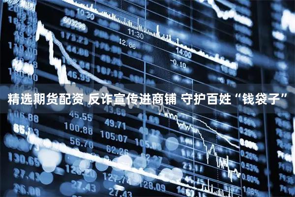 精选期货配资 反诈宣传进商铺 守护百姓“钱袋子”