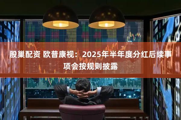 股巢配资 欧普康视：2025年半年度分红后续事项会按规则披露