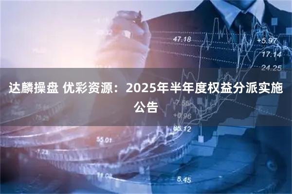 达麟操盘 优彩资源：2025年半年度权益分派实施公告