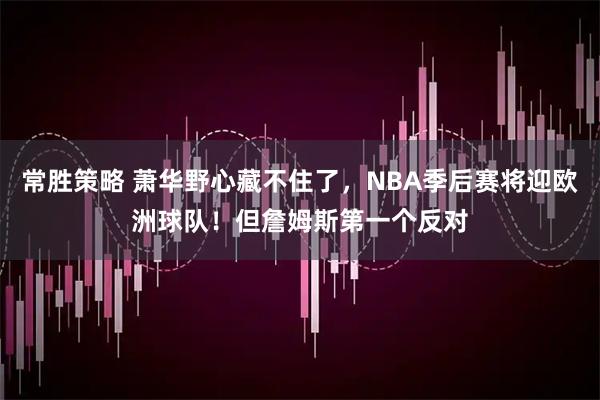 常胜策略 萧华野心藏不住了，NBA季后赛将迎欧洲球队！但詹姆斯第一个反对