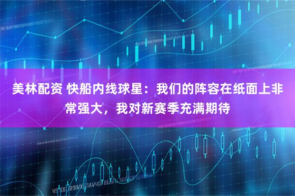 美林配资 快船内线球星：我们的阵容在纸面上非常强大，我对新赛季充满期待