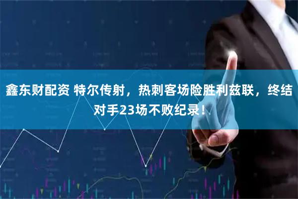 鑫东财配资 特尔传射，热刺客场险胜利兹联，终结对手23场不败纪录！