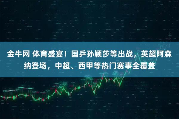 金牛网 体育盛宴！国乒孙颖莎等出战，英超阿森纳登场，中超、西甲等热门赛事全覆盖