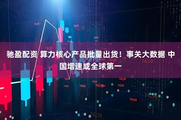 驰盈配资 算力核心产品批量出货！事关大数据 中国增速或全球第一