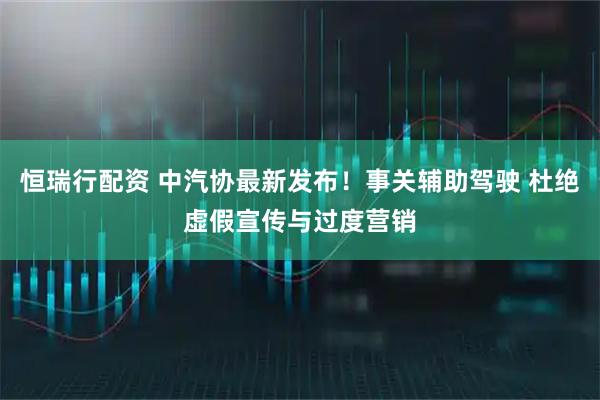 恒瑞行配资 中汽协最新发布！事关辅助驾驶 杜绝虚假宣传与过度营销
