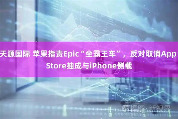 天源国际 苹果指责Epic“坐霸王车”,反对取消App Store抽成与iPhone侧载