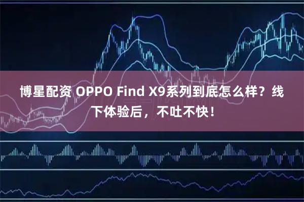 博星配资 OPPO Find X9系列到底怎么样?线下体验后,不吐不快!