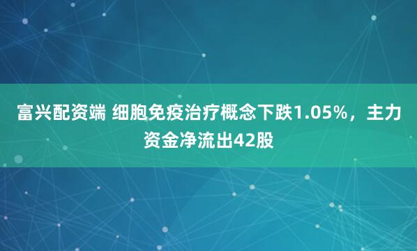 富兴配资端 细胞免疫治疗概念下跌1.05%,主力资金净流出42股