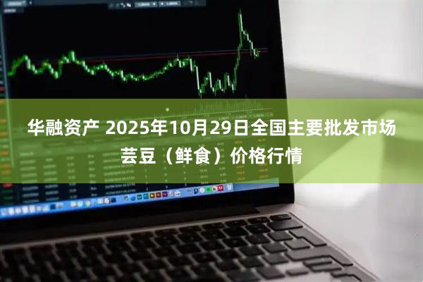 华融资产 2025年10月29日全国主要批发市场芸豆(鲜食)价格行情