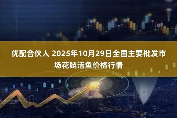 优配合伙人 2025年10月29日全国主要批发市场花鲢活鱼价格行情