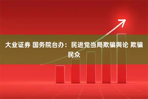 大业证券 国务院台办:民进党当局欺骗舆论 欺骗民众