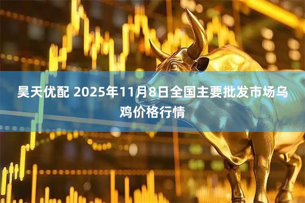 昊天优配 2025年11月8日全国主要批发市场乌鸡价格行情