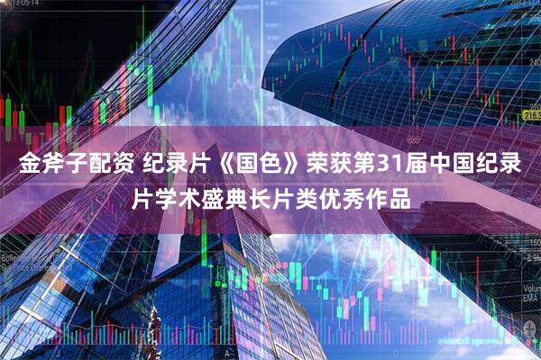 金斧子配资 纪录片《国色》荣获第31届中国纪录片学术盛典长片类优秀作品