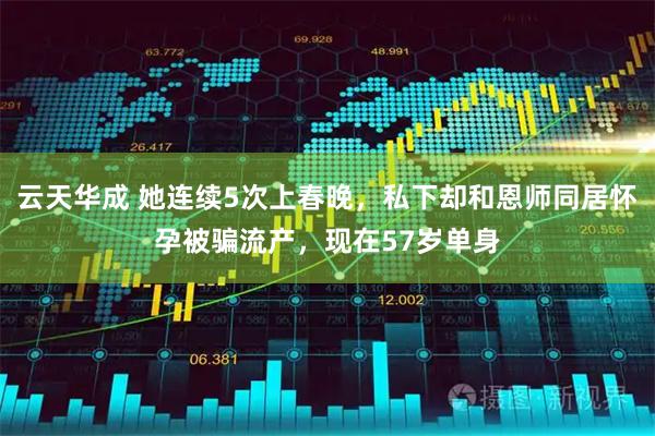 云天华成 她连续5次上春晚,私下却和恩师同居怀孕被骗流产,现在57岁单身