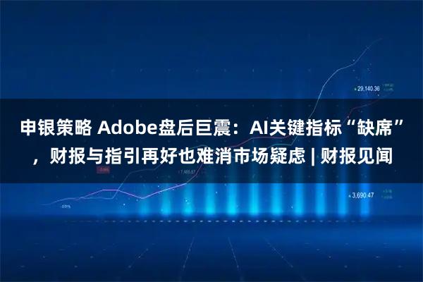 申银策略 Adobe盘后巨震：AI关键指标“缺席”，财报与指引再好也难消市场疑虑 | 财报见闻