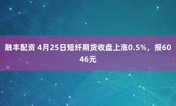 融丰配资 4月25日短纤期货收盘上涨0.5%,报6046元