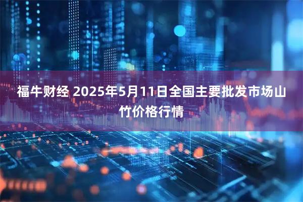 福牛财经 2025年5月11日全国主要批发市场山竹价格行情