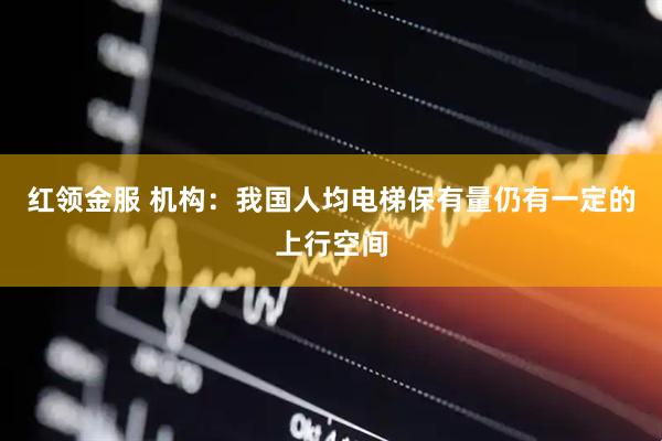 红领金服 机构：我国人均电梯保有量仍有一定的上行空间