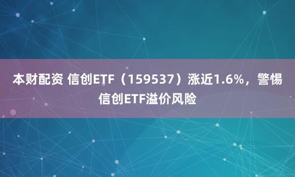 本财配资 信创ETF(159537)涨近1.6%,警惕信创ETF溢价风险