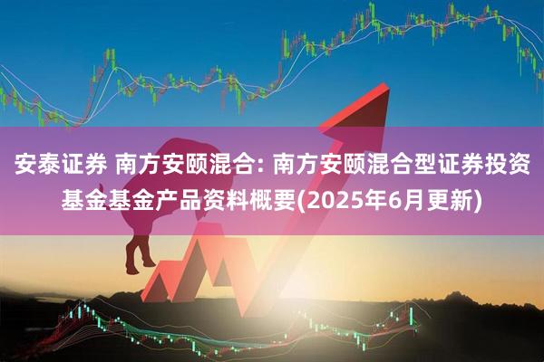 安泰证券 南方安颐混合: 南方安颐混合型证券投资基金基金产品资料概要(2025年6月更新)