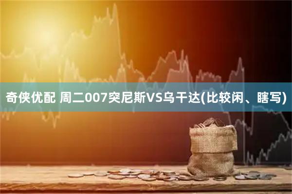 奇侠优配 周二007突尼斯VS乌干达(比较闲、瞎写)