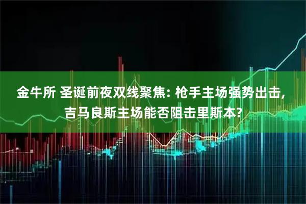 金牛所 圣诞前夜双线聚焦: 枪手主场强势出击, 吉马良斯主场能否阻击里斯本?